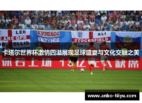 卡塔尔世界杯激情四溢展现足球盛宴与文化交融之美