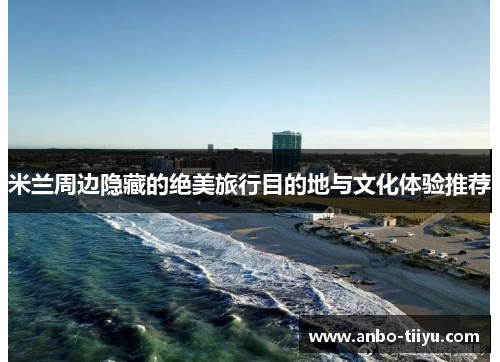 米兰周边隐藏的绝美旅行目的地与文化体验推荐