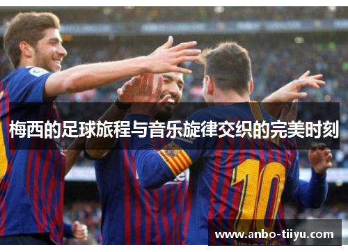 梅西的足球旅程与音乐旋律交织的完美时刻