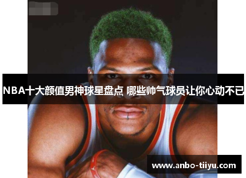 NBA十大颜值男神球星盘点 哪些帅气球员让你心动不已