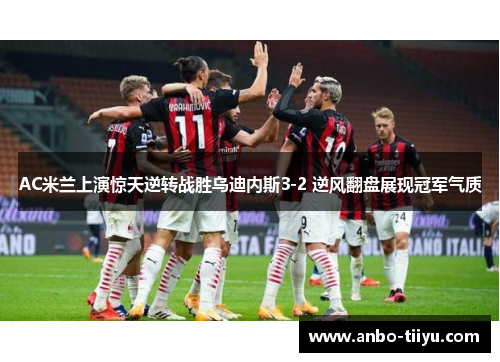 AC米兰上演惊天逆转战胜乌迪内斯3-2 逆风翻盘展现冠军气质
