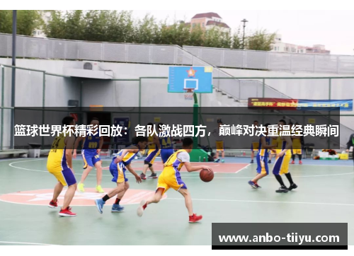 篮球世界杯精彩回放：各队激战四方，巅峰对决重温经典瞬间