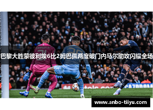 巴黎大胜蒙彼利埃6比2姆巴佩两度破门内马尔助攻闪耀全场