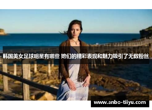 韩国美女足球明星有哪些 她们的精彩表现和魅力吸引了无数粉丝