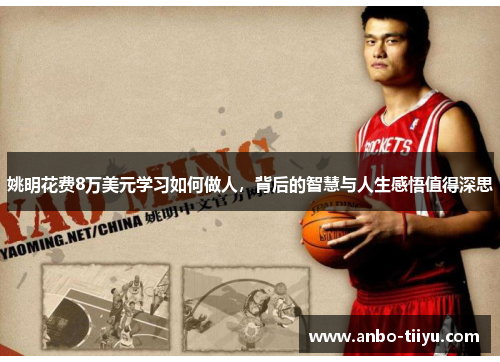 姚明花费8万美元学习如何做人，背后的智慧与人生感悟值得深思