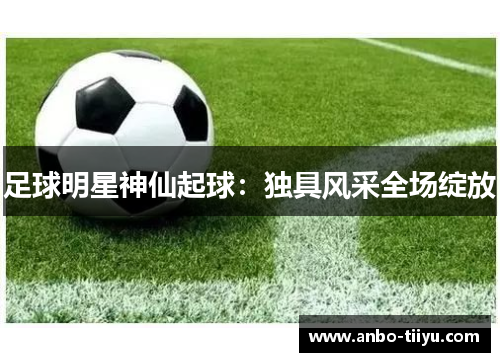 足球明星神仙起球：独具风采全场绽放