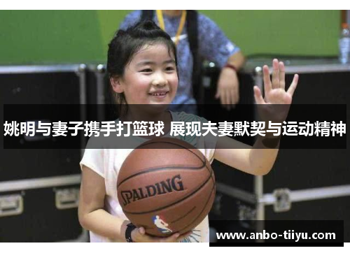 姚明与妻子携手打篮球 展现夫妻默契与运动精神