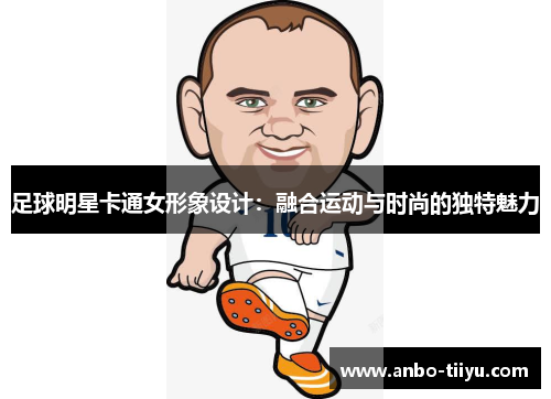 足球明星卡通女形象设计：融合运动与时尚的独特魅力