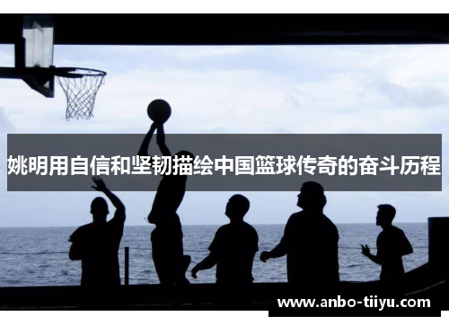 姚明用自信和坚韧描绘中国篮球传奇的奋斗历程