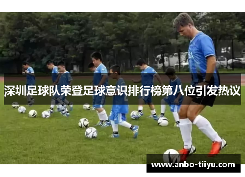 深圳足球队荣登足球意识排行榜第八位引发热议