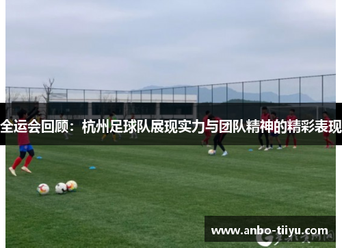 全运会回顾：杭州足球队展现实力与团队精神的精彩表现
