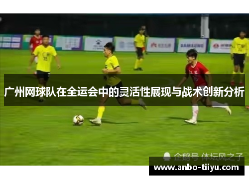 广州网球队在全运会中的灵活性展现与战术创新分析