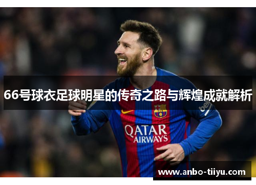 66号球衣足球明星的传奇之路与辉煌成就解析