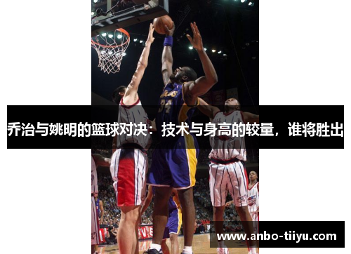 乔治与姚明的篮球对决：技术与身高的较量，谁将胜出