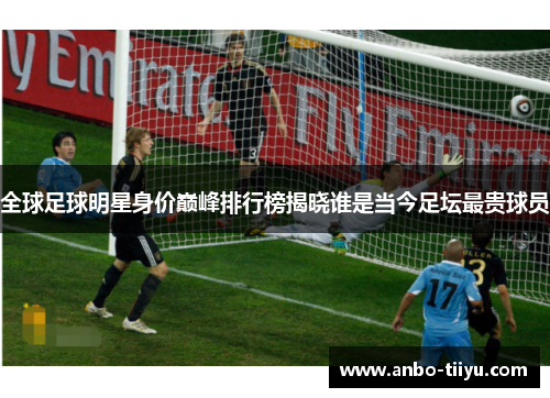 全球足球明星身价巅峰排行榜揭晓谁是当今足坛最贵球员