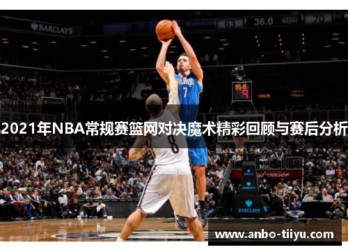 2021年NBA常规赛篮网对决魔术精彩回顾与赛后分析
