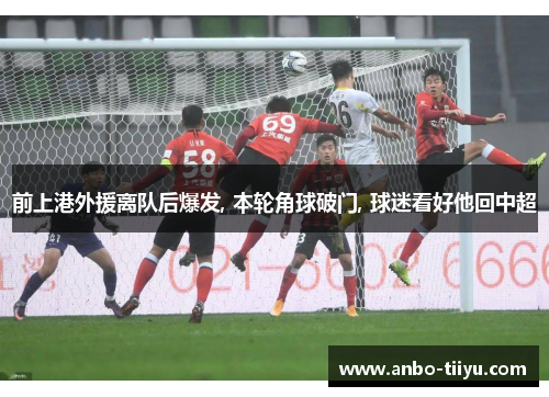 前上港外援离队后爆发, 本轮角球破门, 球迷看好他回中超