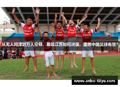 从无人问津到万人空巷，散装江苏如何逆袭，重燃中国足球希望？