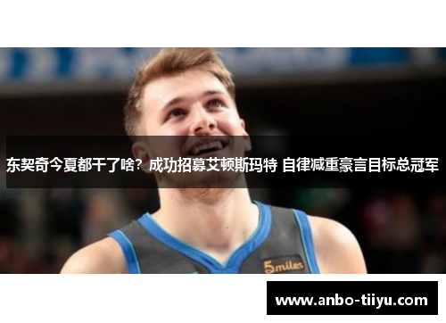 东契奇今夏都干了啥？成功招募艾顿斯玛特 自律减重豪言目标总冠军