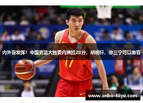 内外皆发挥！中国男篮大胜委内瑞拉28分，胡明轩、廖三宁可以兼容