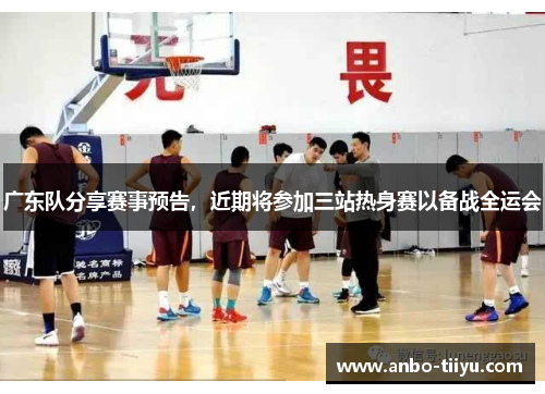 广东队分享赛事预告，近期将参加三站热身赛以备战全运会
