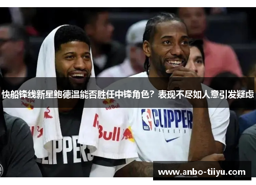 快船锋线新星鲍德温能否胜任中锋角色？表现不尽如人意引发疑虑