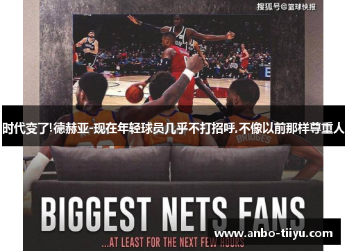 时代变了!德赫亚-现在年轻球员几乎不打招呼,不像以前那样尊重人