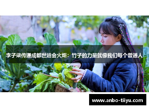 李子柒传递成都世运会火炬：竹子的力量就像我们每个普通人